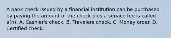 A bank check issued by a financial institution can be purchased by paying the amount of the check plus a service fee is called a(n): A. Cashier's check. B. Travelers check. C. Money order. D. Certified check.