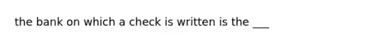 the bank on which a check is written is the ___