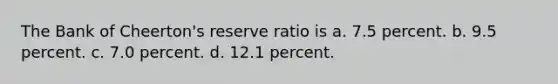 The Bank of Cheerton's reserve ratio is a. 7.5 percent. b. 9.5 percent. c. 7.0 percent. d. 12.1 percent.