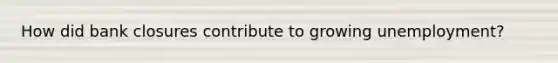 How did bank closures contribute to growing unemployment?