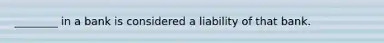 ________ in a bank is considered a liability of that bank.