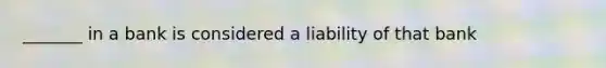 _______ in a bank is considered a liability of that bank