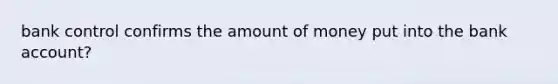 bank control confirms the amount of money put into the bank account?