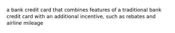 a bank credit card that combines features of a traditional bank credit card with an additional incentive, such as rebates and airline mileage