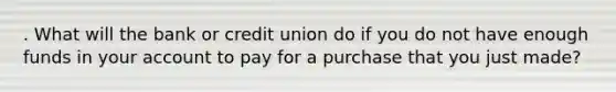 . What will the bank or credit union do if you do not have enough funds in your account to pay for a purchase that you just made?