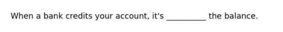 When a bank credits your account, it's __________ the balance.