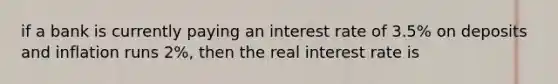 if a bank is currently paying an interest rate of 3.5% on deposits and inflation runs 2%, then the real interest rate is