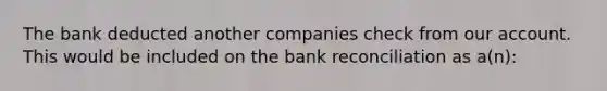 The bank deducted another companies check from our account. This would be included on the bank reconciliation as a(n):