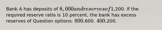 Bank A has deposits of 8,000 and reserves of1,200. If the required reserve ratio is 10 percent, the bank has excess reserves of Question options: 800.600. 400.200.