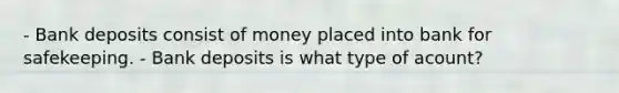 - Bank deposits consist of money placed into bank for safekeeping. - Bank deposits is what type of acount?