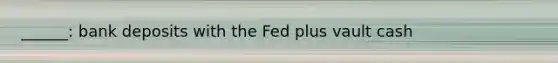 ______: bank deposits with the Fed plus vault cash