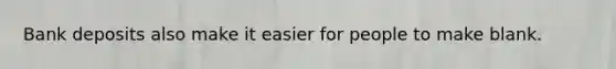 Bank deposits also make it easier for people to make blank.