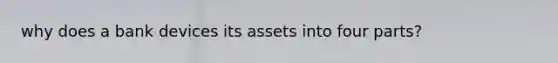 why does a bank devices its assets into four parts?