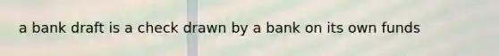 a bank draft is a check drawn by a bank on its own funds