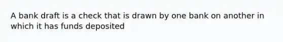 A bank draft is a check that is drawn by one bank on another in which it has funds deposited