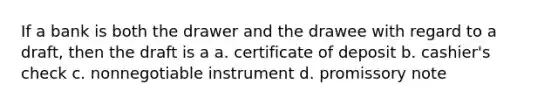 If a bank is both the drawer and the drawee with regard to a draft, then the draft is a a. certificate of deposit b. cashier's check c. nonnegotiable instrument d. promissory note