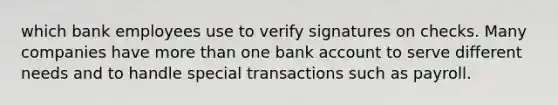 which bank employees use to verify signatures on checks. Many companies have more than one bank account to serve different needs and to handle special transactions such as payroll.