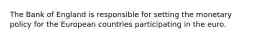 The Bank of England is responsible for setting the monetary policy for the European countries participating in the euro.