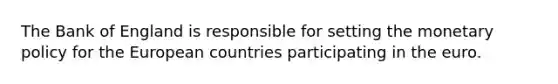 The Bank of England is responsible for setting the monetary policy for the European countries participating in the euro.