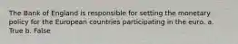 The Bank of England is responsible for setting the monetary policy for the European countries participating in the euro. a. True b. False
