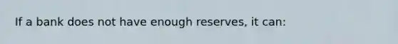 If a bank does not have enough reserves, it can: