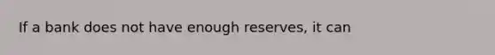 If a bank does not have enough reserves, it can