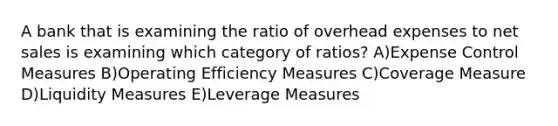 A bank that is examining the ratio of overhead expenses to net sales is examining which category of ratios? A)Expense Control Measures B)Operating Efficiency Measures C)Coverage Measure D)Liquidity Measures E)Leverage Measures