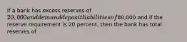 If a bank has excess reserves of 20,000 and demand deposit liabilities of80,000 and if the reserve requirement is 20 percent, then the bank has total reserves of