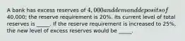 A bank has excess reserves of 4,000 and demand deposits of40,000; the reserve requirement is 20%. Its current level of total reserves is _____. If the reserve requirement is increased to 25%, the new level of excess reserves would be _____.