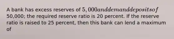 A bank has excess reserves of 5,000 and demand deposits of50,000; the required reserve ratio is 20 percent. If the reserve ratio is raised to 25 percent, then this bank can lend a maximum of