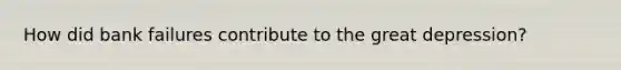 How did bank failures contribute to the great depression?