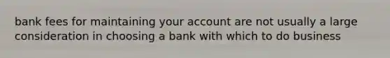 bank fees for maintaining your account are not usually a large consideration in choosing a bank with which to do business