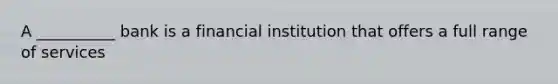 A __________ bank is a financial institution that offers a full range of services