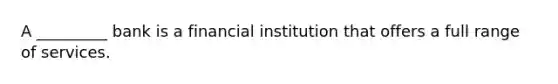 A _________ bank is a financial institution that offers a full range of services.