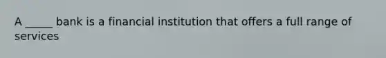 A _____ bank is a financial institution that offers a full range of services