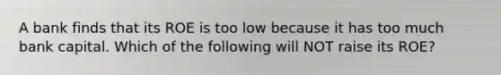 A bank finds that its ROE is too low because it has too much bank capital. Which of the following will NOT raise its ROE?