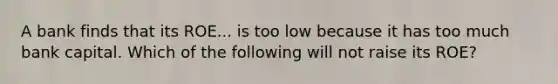 A bank finds that its ROE... is too low because it has too much bank capital. Which of the following will not raise its​ ROE?