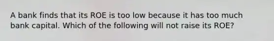 A bank finds that its ROE is too low because it has too much bank capital. Which of the following will not raise its​ ROE?