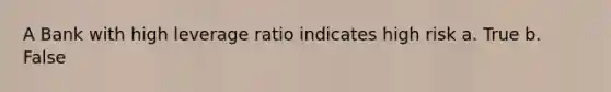 A Bank with high leverage ratio indicates high risk a. True b. False