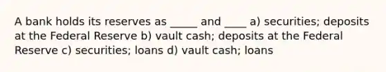 A bank holds its reserves as _____ and ____ a) securities; deposits at the Federal Reserve b) vault cash; deposits at the Federal Reserve c) securities; loans d) vault cash; loans