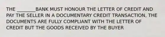 THE ________BANK MUST HONOUR THE LETTER OF CREDIT AND PAY THE SELLER IN A DOCUMENTARY CREDIT TRANSACTION, THE DOCUMENTS ARE FULLY COMPLIANT WITH THE LETTER OF CREDIT BUT THE GOODS RECEIVED BY THE BUYER