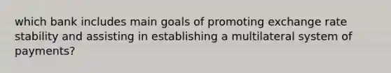 which bank includes main goals of promoting exchange rate stability and assisting in establishing a multilateral system of payments?