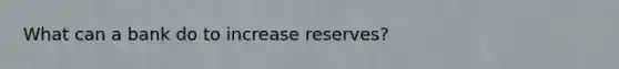 What can a bank do to increase reserves?