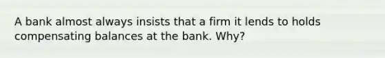 A bank almost always insists that a firm it lends to holds compensating balances at the bank. Why?