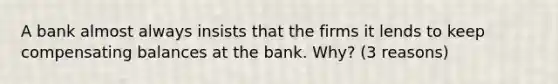 A bank almost always insists that the firms it lends to keep compensating balances at the bank. Why? (3 reasons)