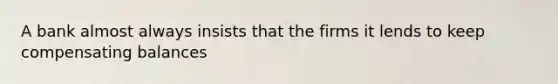 A bank almost always insists that the firms it lends to keep compensating balances