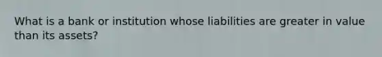 What is a bank or institution whose liabilities are greater in value than its assets?