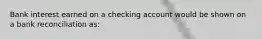 Bank interest earned on a checking account would be shown on a bank reconciliation as: