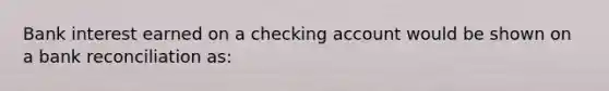 Bank interest earned on a checking account would be shown on a bank reconciliation​ as: