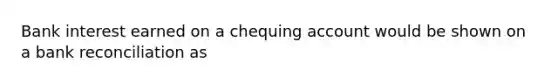 Bank interest earned on a chequing account would be shown on a <a href='https://www.questionai.com/knowledge/kZ6GRlcQH1-bank-reconciliation' class='anchor-knowledge'>bank reconciliation</a> as